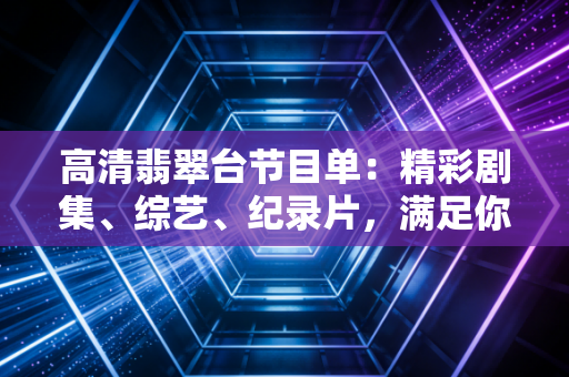 高清翡翠台节目单:精彩剧集、综艺、纪录片,满足你的追剧需求 高清翡翠台节目单:精彩剧集、综艺、纪录片,满足你的追剧需求