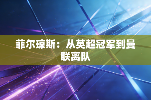 菲尔琼斯:从英超冠军到曼联离队 菲尔琼斯:从英超冠军到曼联离队
