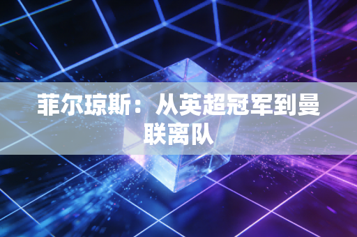 菲尔琼斯:从英超冠军到曼联离队 菲尔琼斯:从英超冠军到曼联离队