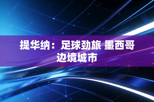详细阅读:提华纳:足球劲旅 墨西哥边境城市 提华纳:足球劲旅 墨西哥边境城市