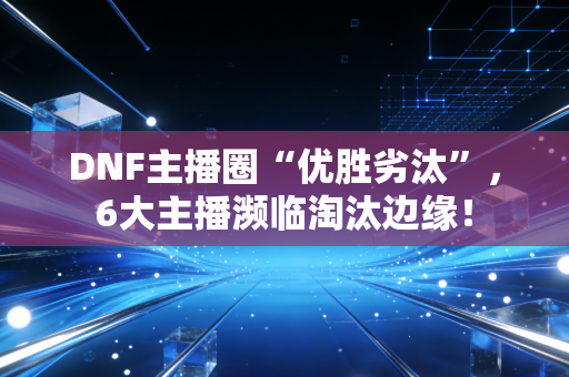 DNF主播圈“优胜劣汰”,6大主播濒临淘汰边缘! DNF主播圈“优胜劣汰”,6大主播濒临淘汰边缘!