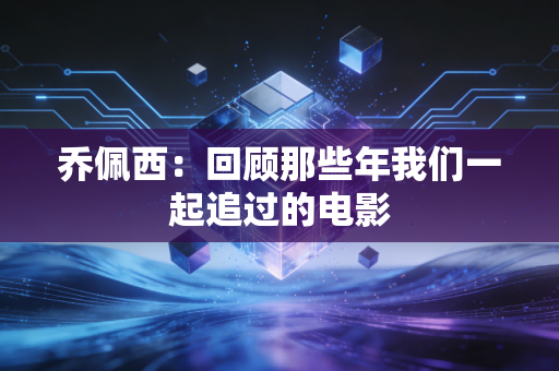乔佩西:回顾那些年我们一起追过的电影 乔佩西:回顾那些年我们一起追过的电影