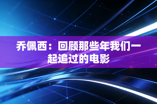 乔佩西:回顾那些年我们一起追过的电影 乔佩西:回顾那些年我们一起追过的电影