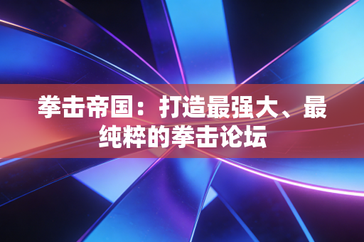 拳击帝国:打造最强大、最纯粹的拳击论坛 拳击帝国:打造最强大、最纯粹的拳击论坛