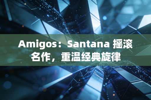 Amigos:Santana 摇滚名作,重温经典旋律 Amigos:Santana 摇滚名作,重温经典旋律