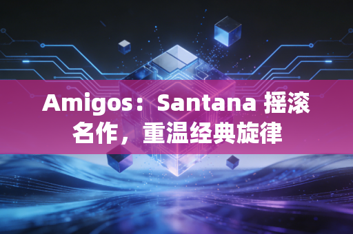 Amigos:Santana 摇滚名作,重温经典旋律 Amigos:Santana 摇滚名作,重温经典旋律