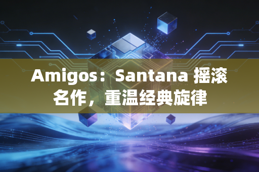 Amigos：Santana 摇滚名作，重温经典旋律