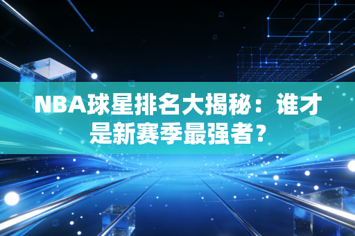 NBA球星排名大揭秘:谁才是新赛季最强者? NBA球星排名大揭秘:谁才是新赛季最强者?