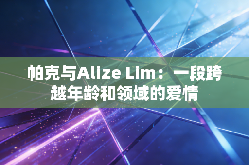 帕克与Alize Lim：一段跨越年龄和领域的爱情