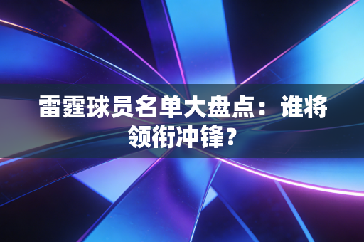 雷霆球员名单大盘点：谁将领衔冲锋？