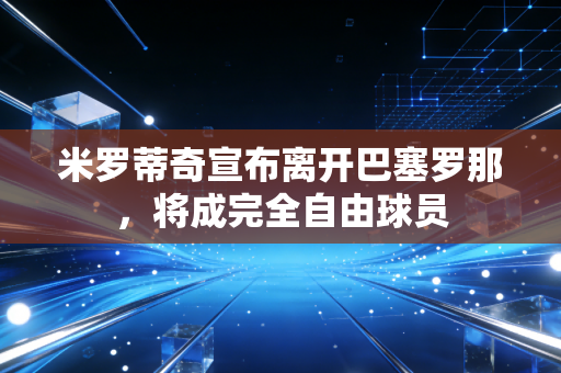 米罗蒂奇宣布离开巴塞罗那,将成完全自由球员 米罗蒂奇宣布离开巴塞罗那,将成完全自由球员