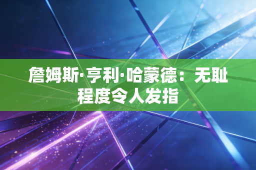 詹姆斯·亨利·哈蒙德:无耻程度令人发指 詹姆斯·亨利·哈蒙德:无耻程度令人发指