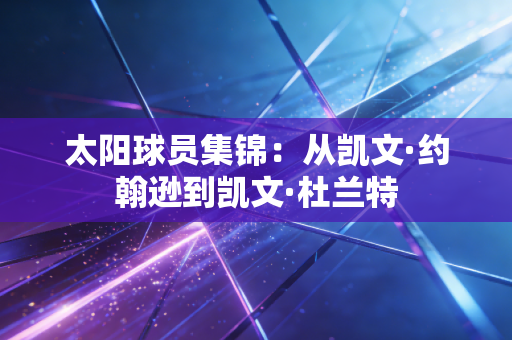 太阳球员集锦：从凯文·约翰逊到凯文·杜兰特