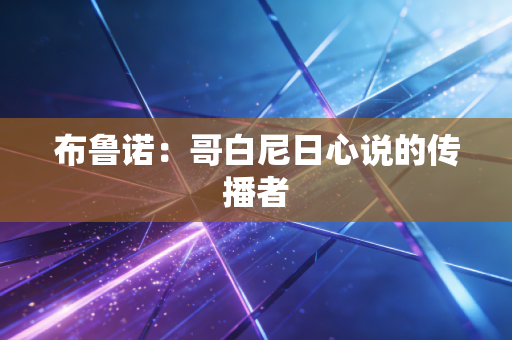 布鲁诺：哥白尼日心说的传播者