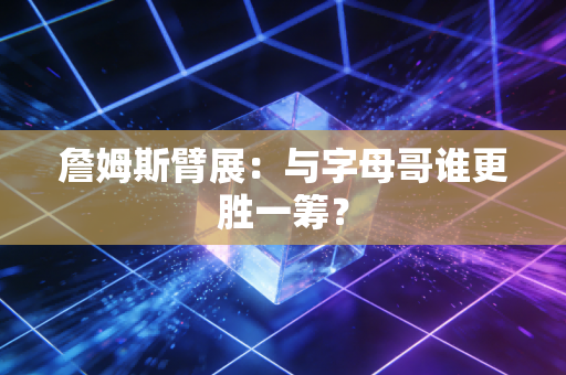 詹姆斯臂展：与字母哥谁更胜一筹？