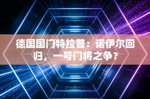 德国国门特拉普:诺伊尔回归,一号门将之争? 德国国门特拉普:诺伊尔回归,一号门将之争?