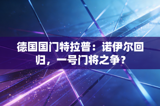 德国国门特拉普：诺伊尔回归，一号门将之争？