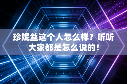 珍妮丝这个人怎么样？听听大家都是怎么说的！