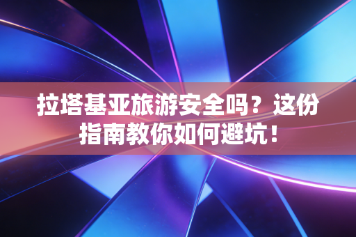 拉塔基亚旅游安全吗?这份指南教你如何避坑! 拉塔基亚旅游安全吗?这份指南教你如何避坑!