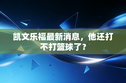 凯文乐福最新消息,他还打不打篮球了? 凯文乐福最新消息,他还打不打篮球了?