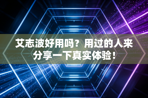 艾志波好用吗？用过的人来分享一下真实体验！