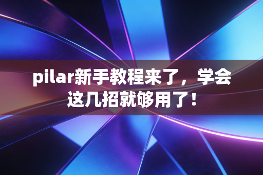 pilar新手教程来了，学会这几招就够用了！