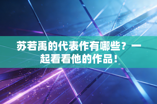 苏若禹的代表作有哪些?一起看看他的作品! 苏若禹的代表作有哪些?一起看看他的作品!