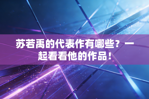 苏若禹的代表作有哪些?一起看看他的作品! 苏若禹的代表作有哪些?一起看看他的作品!