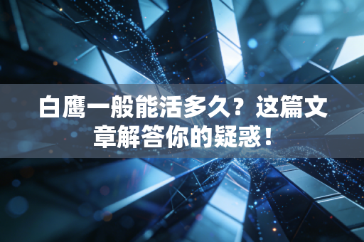 白鹰一般能活多久？这篇文章解答你的疑惑！