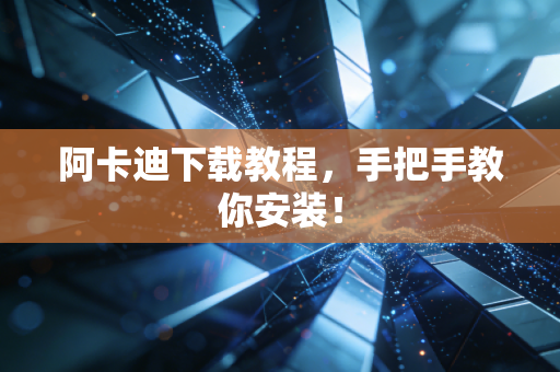 阿卡迪下载教程，手把手教你安装！