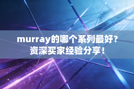 murray的哪个系列最好?资深买家经验分享! murray的哪个系列最好?资深买家经验分享!