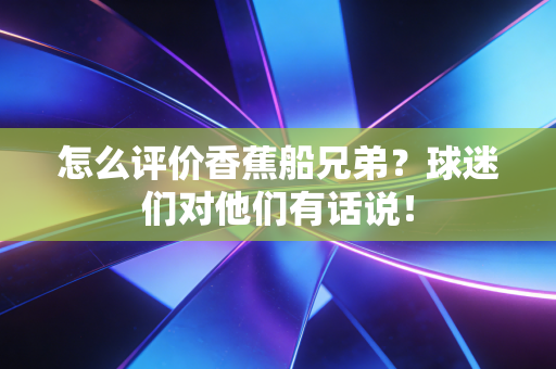 详细阅读:怎么评价香蕉船兄弟?球迷们对他们有话说! 怎么评价香蕉船兄弟?球迷们对他们有话说!