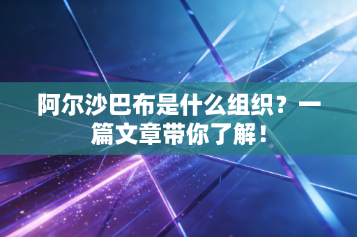 阿尔沙巴布是什么组织？一篇文章带你了解！