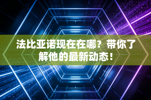 法比亚诺现在在哪?带你了解他的最新动态! 法比亚诺现在在哪?带你了解他的最新动态!