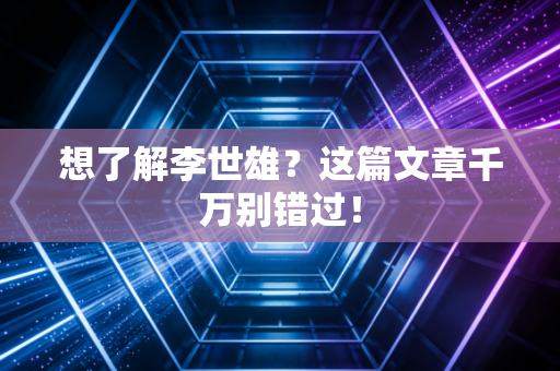 想了解李世雄?这篇文章千万别错过! 想了解李世雄?这篇文章千万别错过!