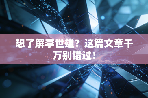 想了解李世雄？这篇文章千万别错过！