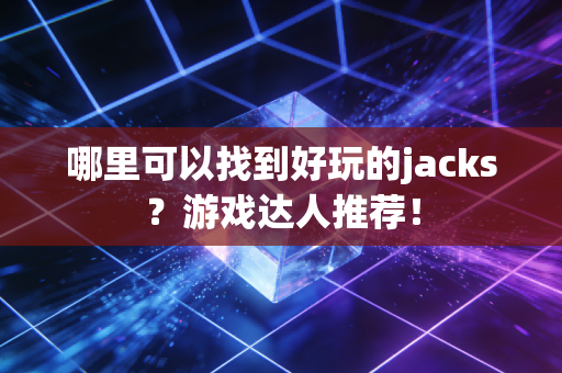 哪里可以找到好玩的jacks？游戏达人推荐！