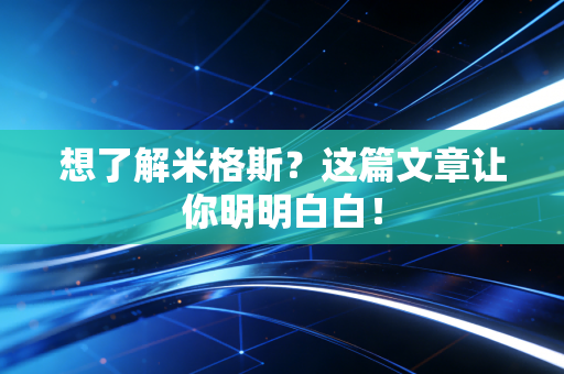想了解米格斯?这篇文章让你明明白白! 想了解米格斯?这篇文章让你明明白白!