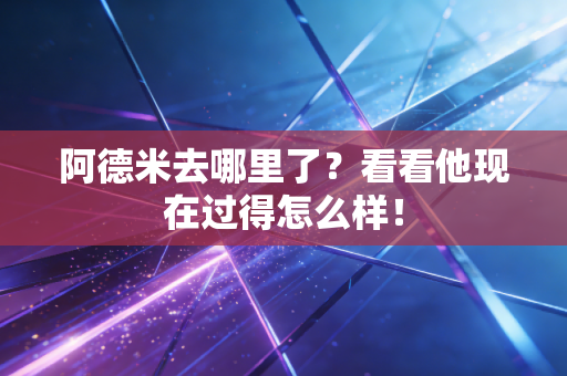 阿德米去哪里了?看看他现在过得怎么样! 阿德米去哪里了?看看他现在过得怎么样!