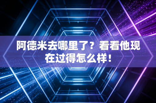 阿德米去哪里了？看看他现在过得怎么样！