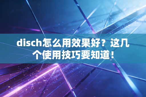 disch怎么用效果好?这几个使用技巧要知道! disch怎么用效果好?这几个使用技巧要知道!