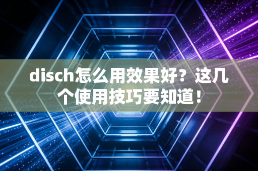 disch怎么用效果好？这几个使用技巧要知道！