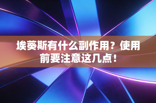 埃葵斯有什么副作用?使用前要注意这几点! 埃葵斯有什么副作用?使用前要注意这几点!
