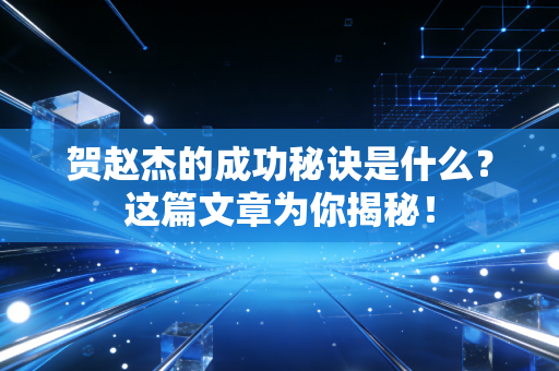 贺赵杰的成功秘诀是什么?这篇文章为你揭秘! 贺赵杰的成功秘诀是什么?这篇文章为你揭秘!
