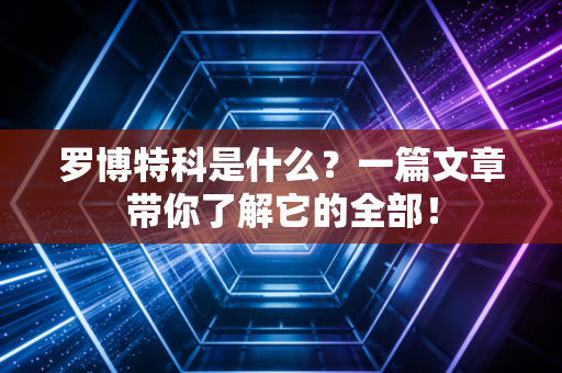 罗博特科是什么?一篇文章带你了解它的全部! 罗博特科是什么?一篇文章带你了解它的全部!