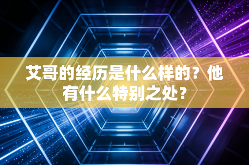 艾哥的经历是什么样的?他有什么特别之处? 艾哥的经历是什么样的?他有什么特别之处?