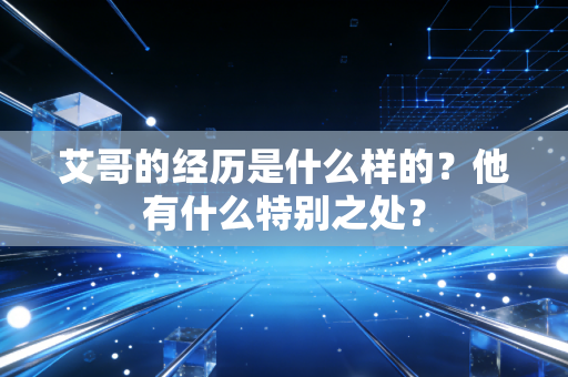 艾哥的经历是什么样的?他有什么特别之处? 艾哥的经历是什么样的?他有什么特别之处?