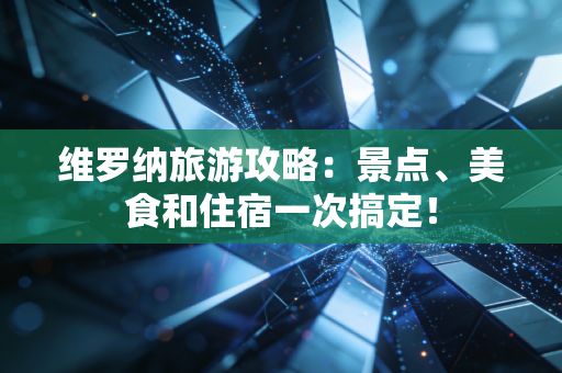维罗纳旅游攻略:景点、美食和住宿一次搞定! 维罗纳旅游攻略:景点、美食和住宿一次搞定!