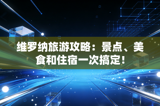 维罗纳旅游攻略：景点、美食和住宿一次搞定！