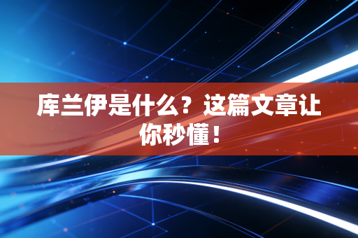 库兰伊是什么?这篇文章让你秒懂! 库兰伊是什么?这篇文章让你秒懂!